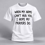 When My Arms Can’t Hug You I Hope My Prayers Do Shirt